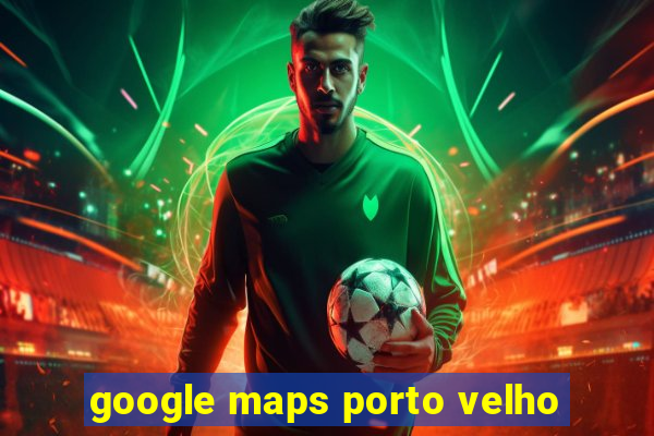 google maps porto velho